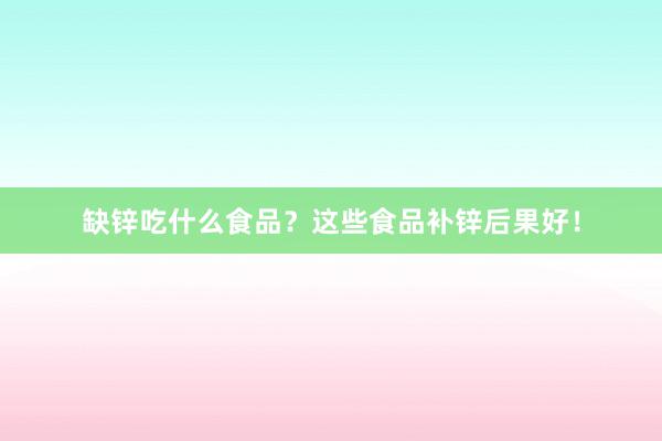 缺锌吃什么食品？这些食品补锌后果好！