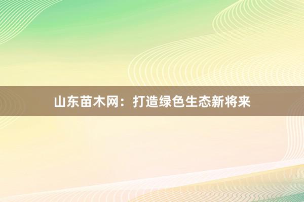 山东苗木网：打造绿色生态新将来