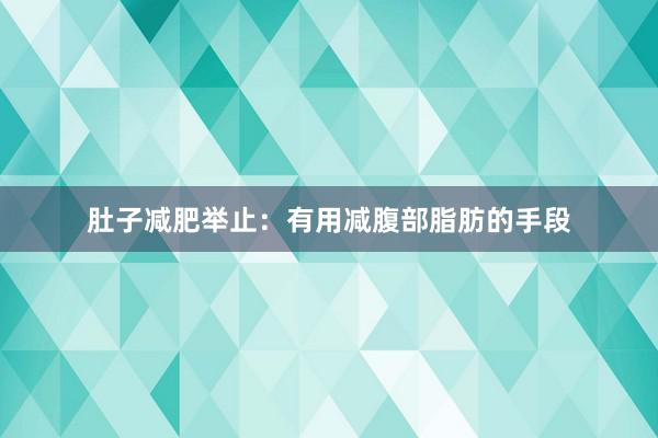 肚子减肥举止：有用减腹部脂肪的手段