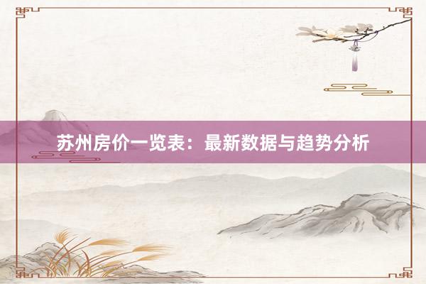 苏州房价一览表:最新数据与趋势分析