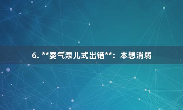 6. **婴气泵儿式出错**：本想消弱
